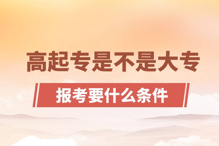 ?高起專是不是大專？高起專報考要什么條件