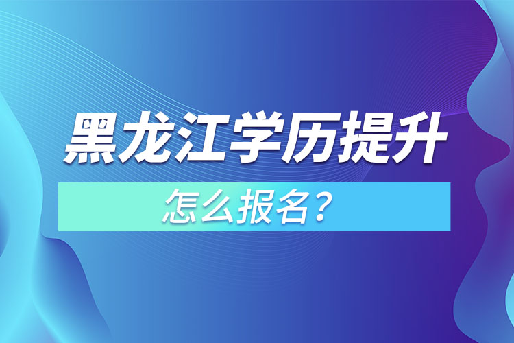 黑龍江學(xué)歷提升本科怎么報名？