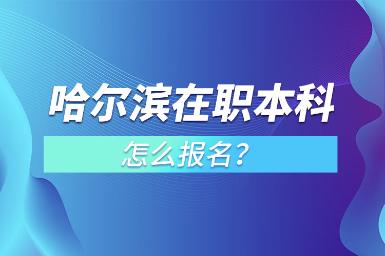 哈爾濱在職本科怎么報(bào)名？