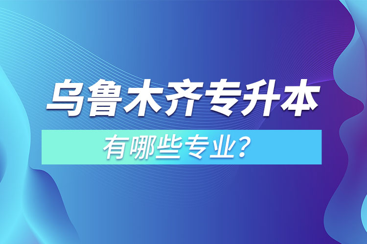 烏魯木齊專升本有哪些專業(yè)可以選擇？