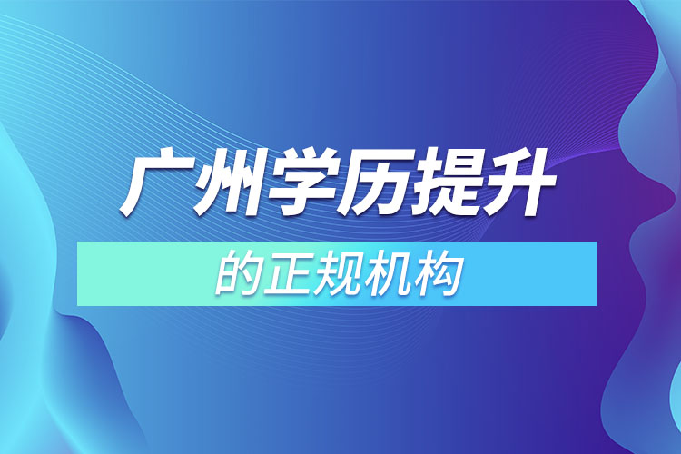 廣州學(xué)歷提升的正規(guī)機(jī)構(gòu)？