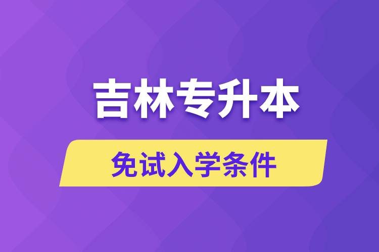 吉林專升本考生能免試入學(xué)嗎和免試錄取條件是什么？
