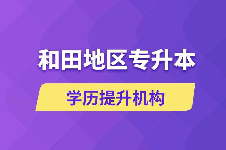和田地區(qū)培訓(xùn)專升本的學(xué)歷提升機(jī)構(gòu)有哪些？