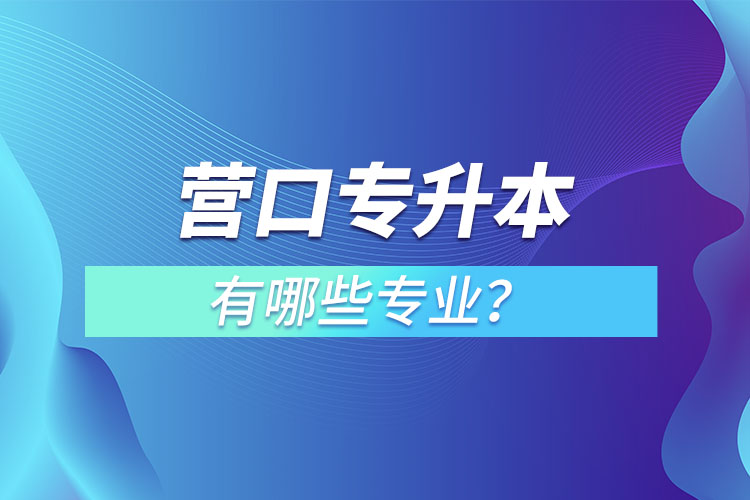 營口專升本有哪些專業(yè)可以選擇？