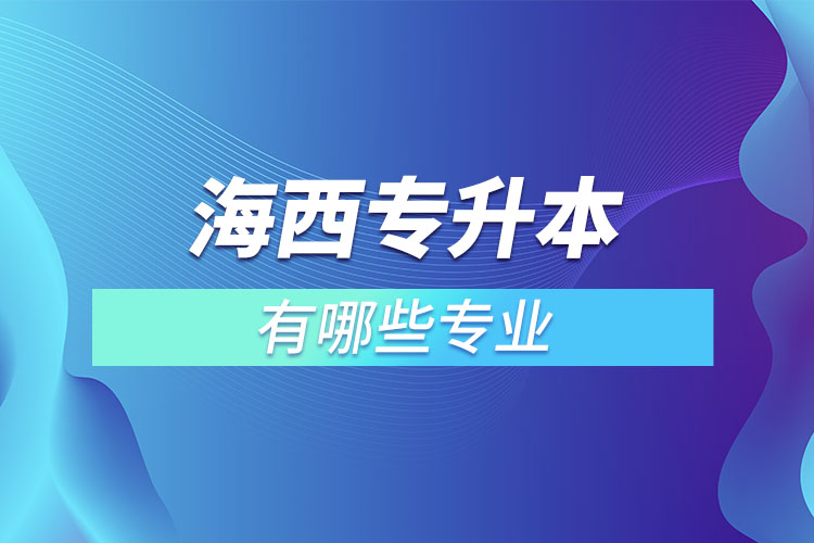 海西專升本有哪些專業(yè)可以選擇？