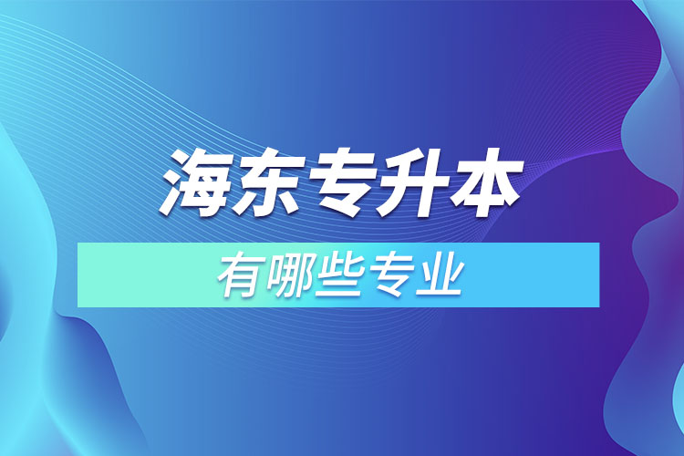 海東專升本有哪些專業(yè)可以選擇？