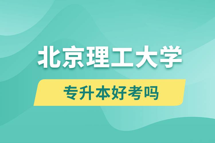 北京理工大學專升本好考嗎？