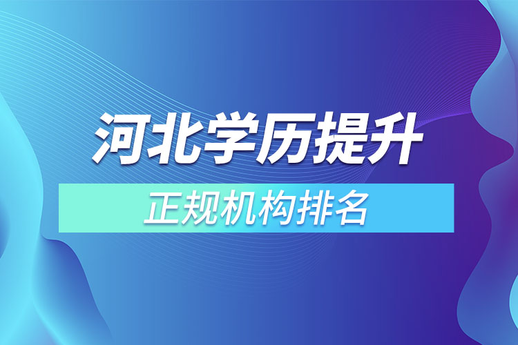河北學(xué)歷提升的正規(guī)機構(gòu)排名？