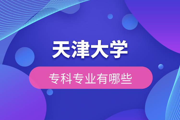 天津大學(xué)?？茖I(yè)有哪些