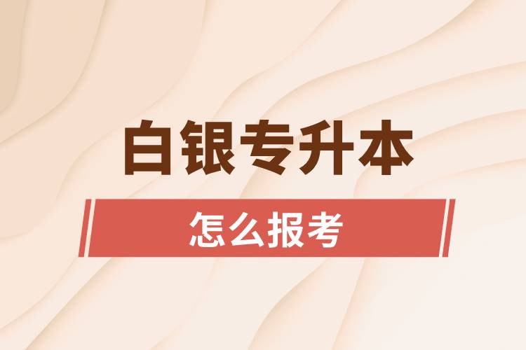 白銀專(zhuān)升本網(wǎng)站入口和怎么報(bào)名