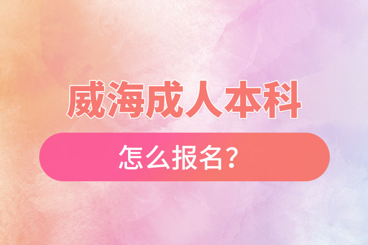 威海成人本科怎么報名？
