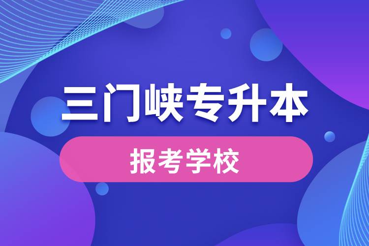 三門(mén)峽專(zhuān)升本網(wǎng)站報(bào)考學(xué)校有哪些