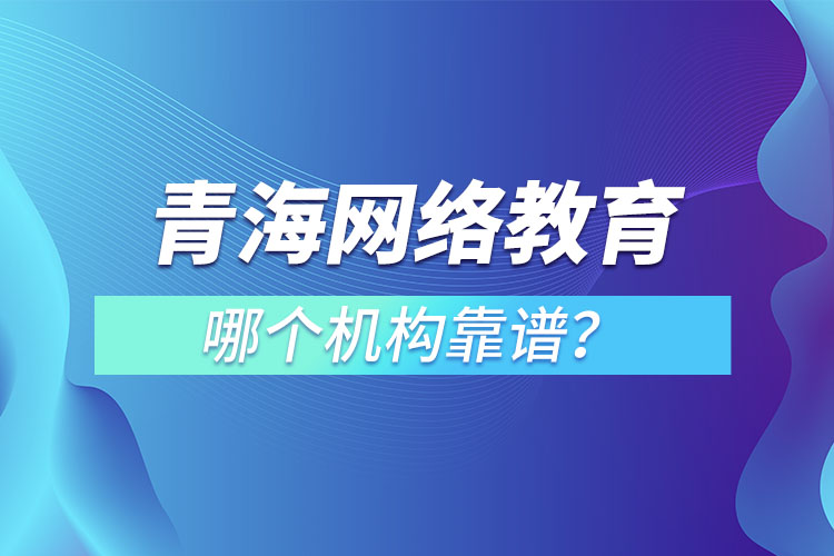 青海網(wǎng)絡(luò)教育哪個機構(gòu)靠譜？