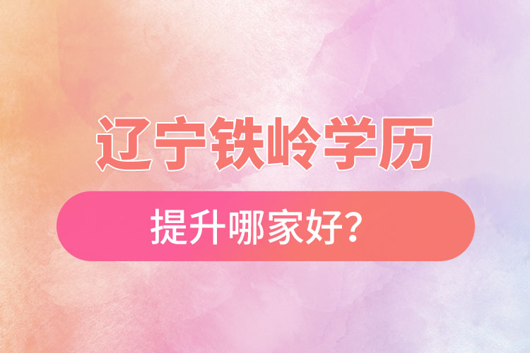 遼寧鐵嶺學歷提升哪家好？
