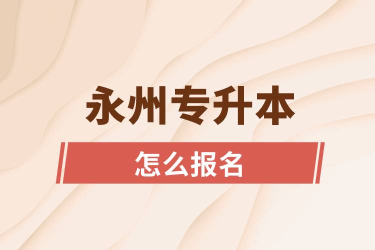 永州專(zhuān)升本網(wǎng)站入口和怎么報(bào)名流程