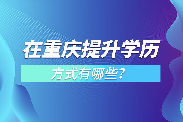 在重慶提升學(xué)歷的方式有哪些？