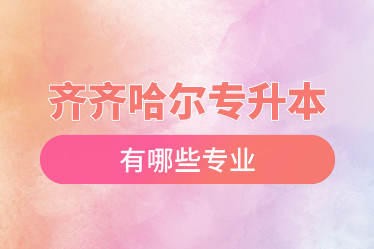 齊齊哈爾專升本有哪些專業(yè)可以選擇？