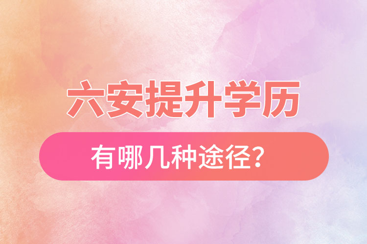 六安提升學歷有哪幾種途徑？