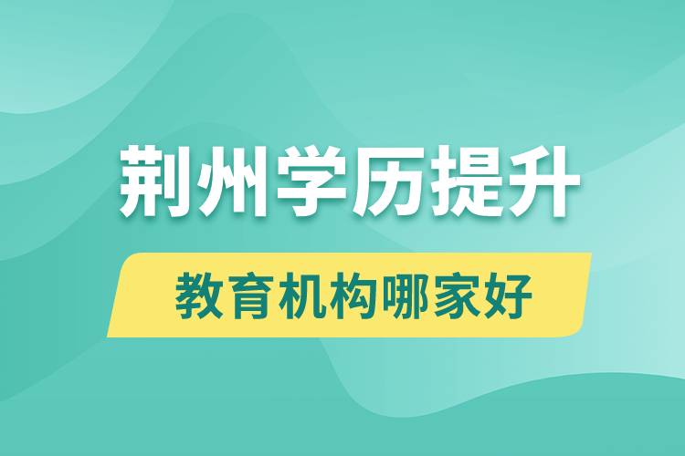 荊州學(xué)歷提升教育機構(gòu)哪家好和正規(guī)