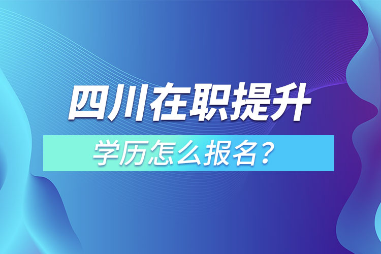四川在職提升學(xué)歷怎么報(bào)名？