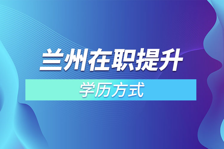 蘭州在職提升學(xué)歷的方式有哪些？
