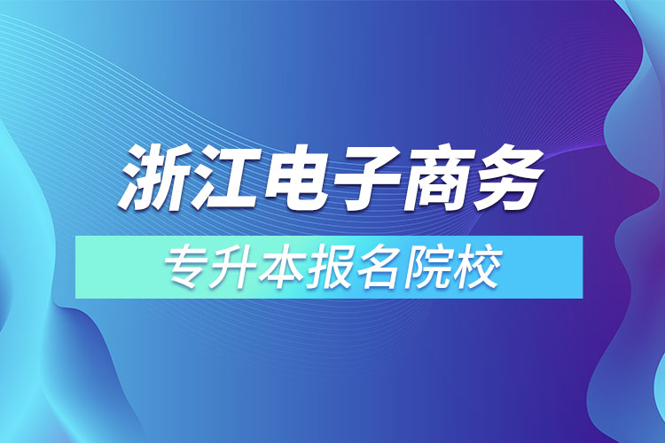 浙江電子商務(wù)專升本報名院校？