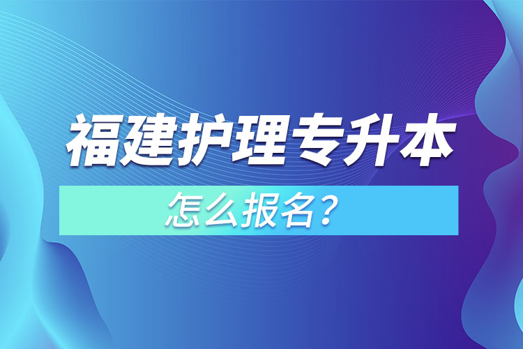 福建護(hù)理專升本怎么報名？