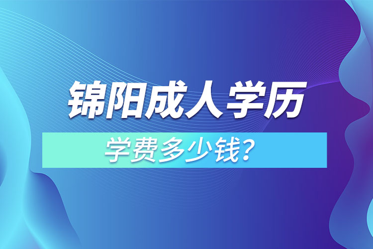 錦陽(yáng)成人學(xué)歷學(xué)費(fèi)多少錢？