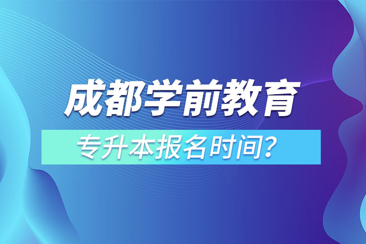 成都學(xué)前教育專升本報(bào)名時(shí)間？