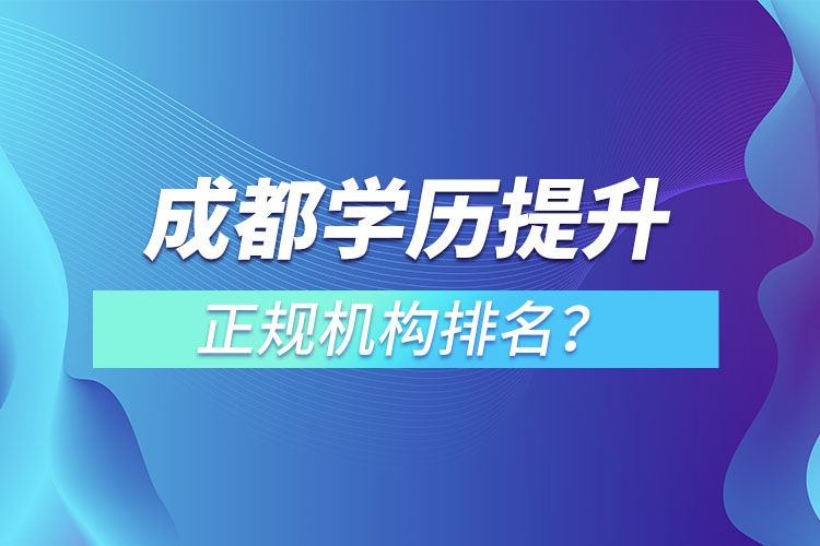 成都學(xué)歷提升的正規(guī)機(jī)構(gòu)排名？