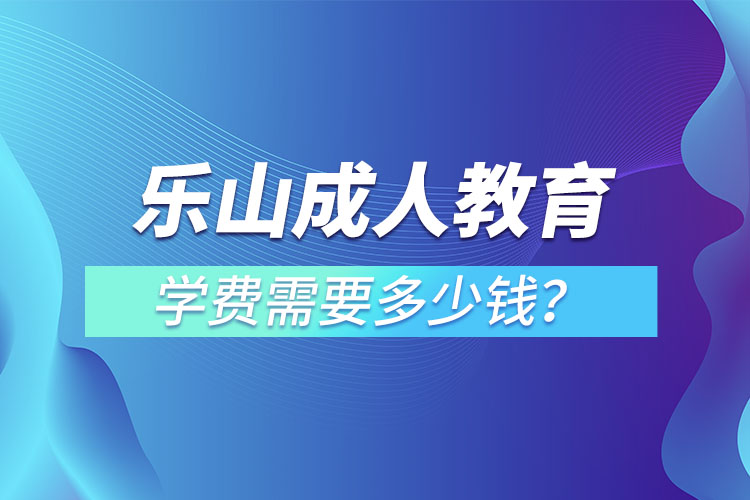樂(lè)山成人教育學(xué)費(fèi)需要多少錢？