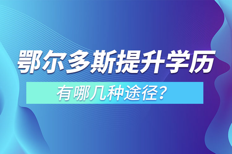 鄂爾多斯提升學歷有哪幾種途徑？