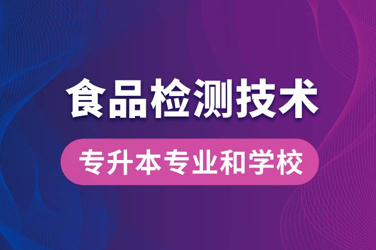 食品檢測技術大專升本能學什么專業(yè)和可報名哪些學校？