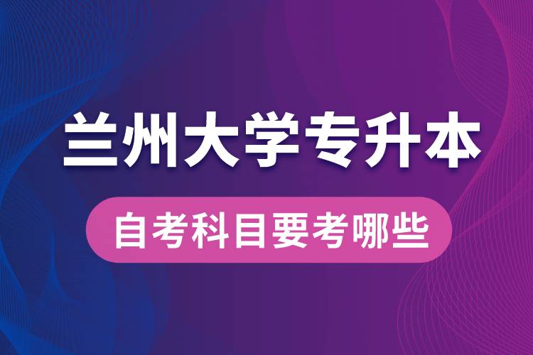 蘭州大學(xué)專升本自考科目要考哪些？