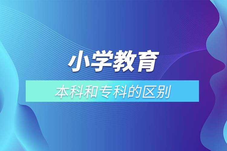 小學教育本科和?？频膮^(qū)別