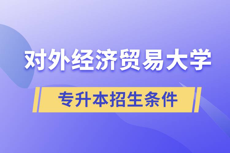 對外經(jīng)濟(jì)貿(mào)易大學(xué)專升本招生有什么報名條件和要求規(guī)定？