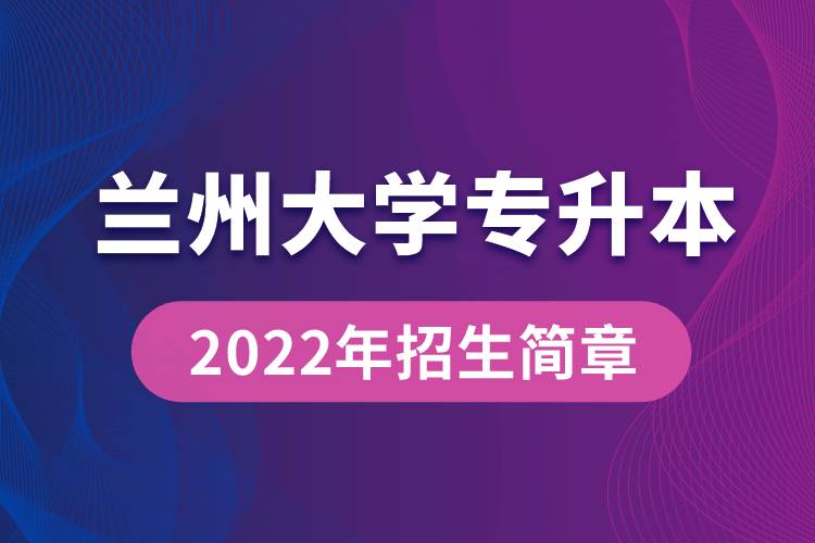 蘭州大學專升本2022年招生簡章最新規(guī)定是怎么要求的？