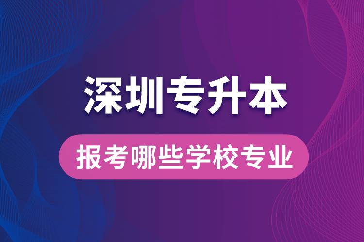 深圳專(zhuān)升本可以報(bào)考哪些學(xué)校專(zhuān)業(yè)？