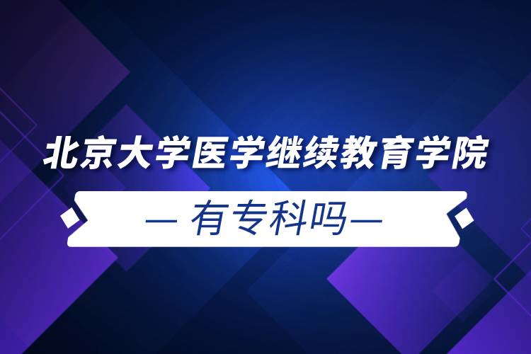 北京大學(xué)醫(yī)學(xué)繼續(xù)教育學(xué)院有專科嗎