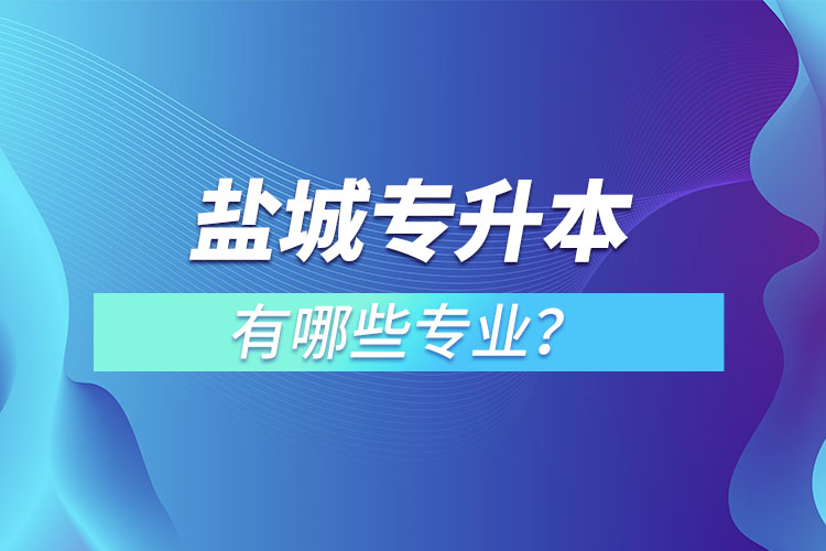 鹽城專升本有哪些專業(yè)可以選擇？