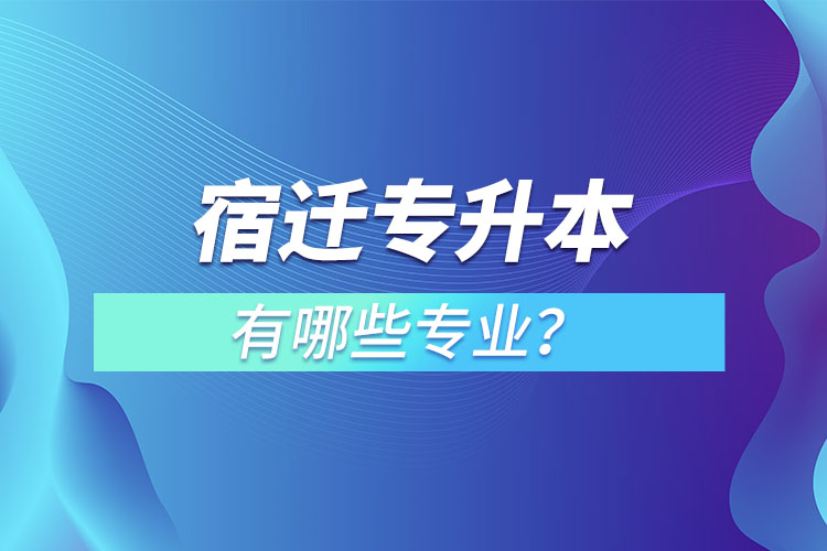 宿遷專升本有哪些專業(yè)可以選擇？
