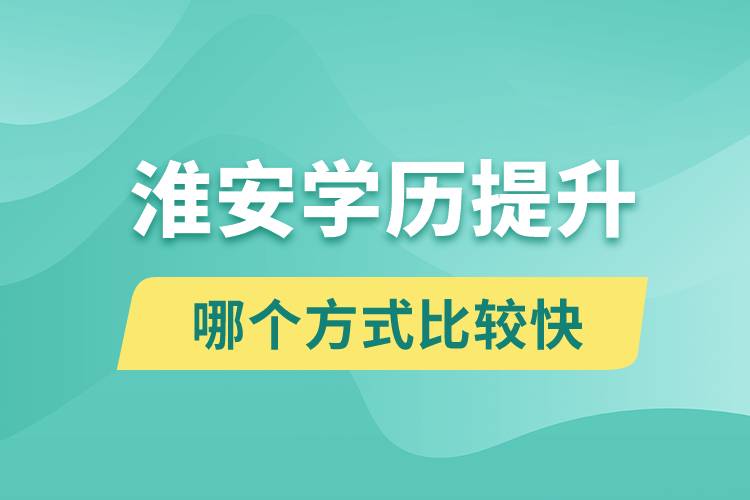淮安學歷提升途徑有哪些和哪個學歷提升方式比較快？