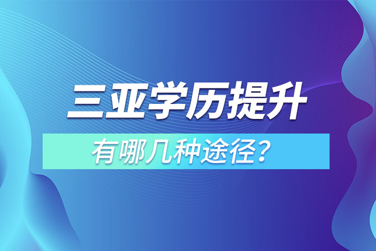 三亞提升學歷有哪幾種途徑？哪種方式適合你呢？
