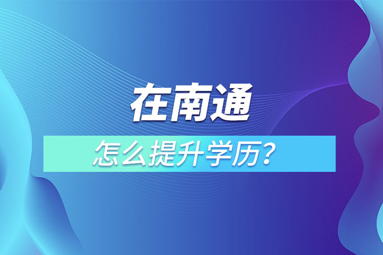 在職人員在南通怎么提升學(xué)歷？