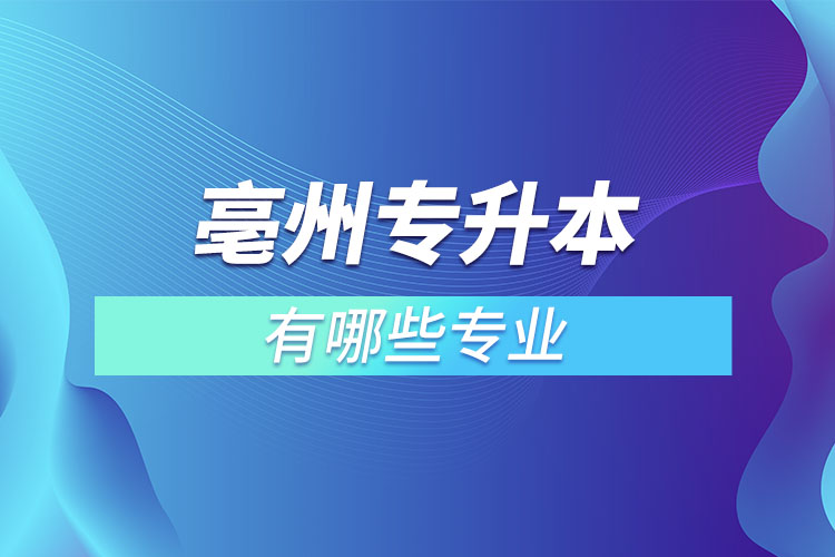 亳州專升本有哪些專業(yè)可以選擇？