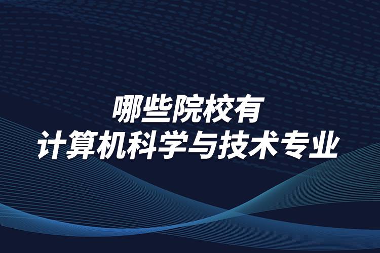 哪些院校有計(jì)算機(jī)科學(xué)與技術(shù)專(zhuān)業(yè)