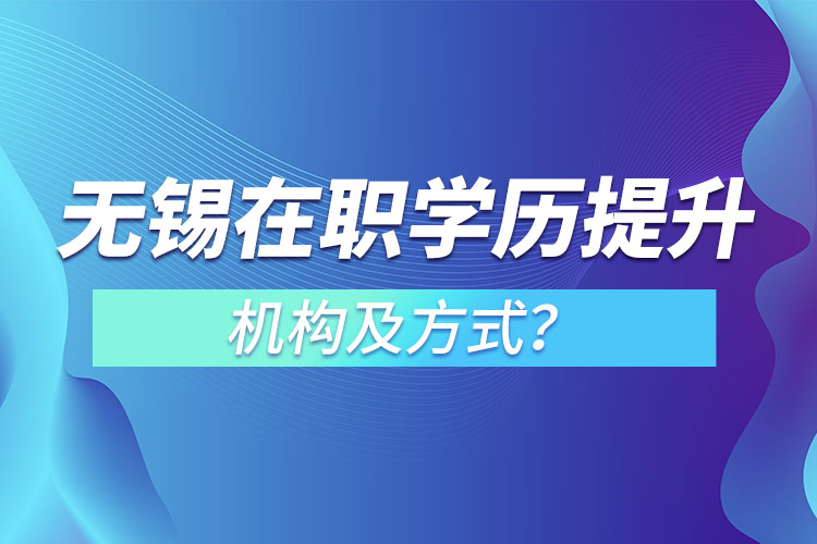 無錫在職學(xué)歷提升機(jī)構(gòu)及方式？