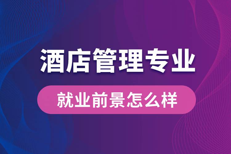 酒店管理專業(yè)畢業(yè)后就業(yè)前景怎么樣？