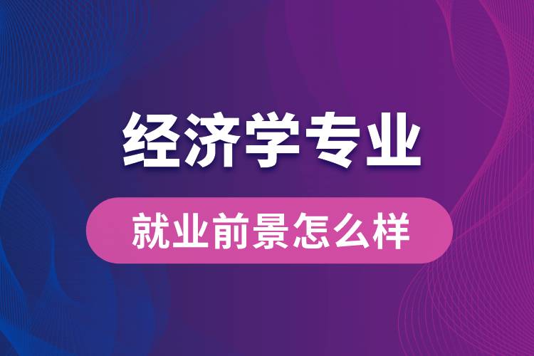 經(jīng)濟(jì)學(xué)專業(yè)畢業(yè)后就業(yè)前景怎么樣？