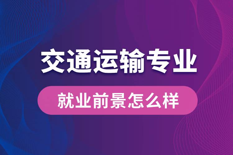 交通運輸專業(yè)畢業(yè)后就業(yè)前景怎么樣？
